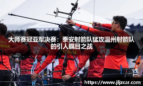大师赛冠亚军决赛：泰安射箭队猛攻温州射箭队的引人瞩目之战
