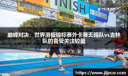 巅峰对决：世界滑板锦标赛外卡赛无锡队vs吉林队的备受关注较量