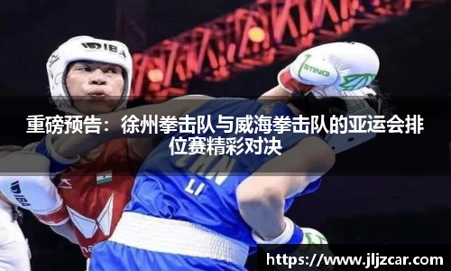 重磅预告：徐州拳击队与威海拳击队的亚运会排位赛精彩对决