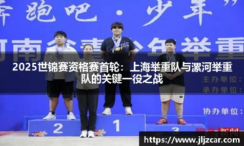 2025世锦赛资格赛首轮：上海举重队与漯河举重队的关键一役之战