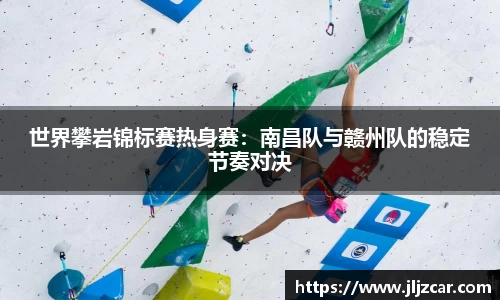 世界攀岩锦标赛热身赛：南昌队与赣州队的稳定节奏对决