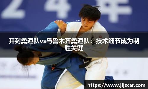 开封柔道队vs乌鲁木齐柔道队：技术细节成为制胜关键