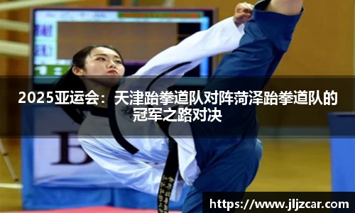 2025亚运会：天津跆拳道队对阵菏泽跆拳道队的冠军之路对决