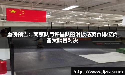 重磅预告：南京队与许昌队的滑板精英赛排位赛备受瞩目对决