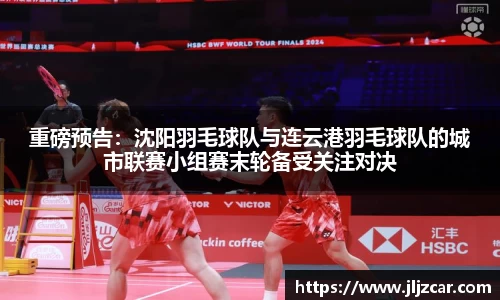 重磅预告：沈阳羽毛球队与连云港羽毛球队的城市联赛小组赛末轮备受关注对决