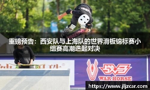 重磅预告：西安队与上海队的世界滑板锦标赛小组赛高潮迭起对决