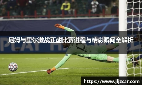 尼姆与里尔激战正酣比赛进程与精彩瞬间全解析