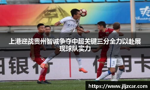 上港迎战贵州智诚争夺中超关键三分全力以赴展现球队实力