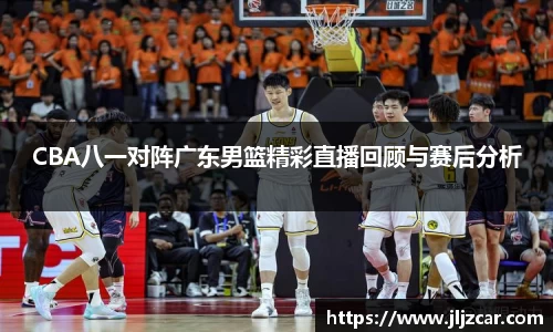 CBA八一对阵广东男篮精彩直播回顾与赛后分析