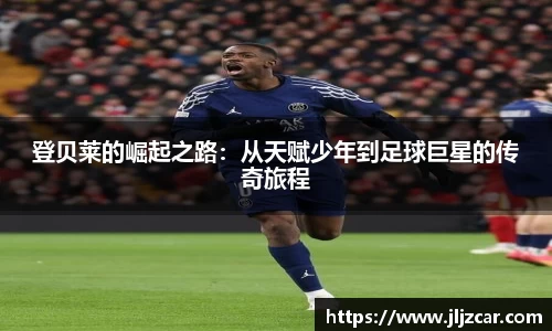 登贝莱的崛起之路：从天赋少年到足球巨星的传奇旅程