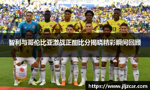 智利与哥伦比亚激战正酣比分揭晓精彩瞬间回顾