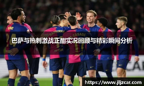 巴萨与热刺激战正酣实况回顾与精彩瞬间分析